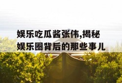 娱乐吃瓜酱张伟,揭秘娱乐圈背后的那些事儿