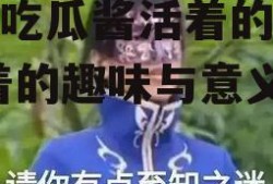 娱乐吃瓜酱活着的意义,活着的趣味与意义