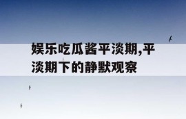 娱乐吃瓜酱平淡期,平淡期下的静默观察