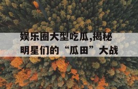 娱乐圈大型吃瓜,揭秘明星们的“瓜田”大战