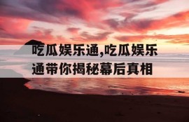 吃瓜娱乐通,吃瓜娱乐通带你揭秘幕后真相