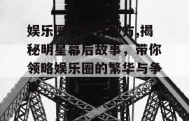 娱乐圈吃瓜好地方,揭秘明星幕后故事，带你领略娱乐圈的繁华与争议