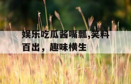 娱乐吃瓜酱嘴瓢,笑料百出，趣味横生