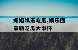 娜姐娱乐吃瓜,娱乐圈最新吃瓜大事件
