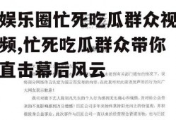 娱乐圈忙死吃瓜群众视频,忙死吃瓜群众带你直击幕后风云