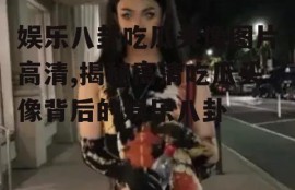娱乐八卦吃瓜头像图片高清,揭秘高清吃瓜头像背后的娱乐八卦