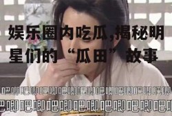 娱乐圈内吃瓜,揭秘明星们的“瓜田”故事