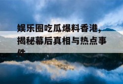娱乐圈吃瓜爆料香港,揭秘幕后真相与热点事件