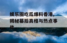 娱乐圈吃瓜爆料香港,揭秘幕后真相与热点事件