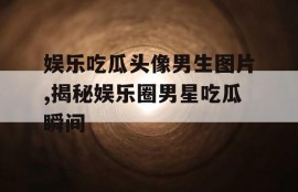 娱乐吃瓜头像男生图片,揭秘娱乐圈男星吃瓜瞬间
