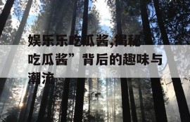 娱乐乐吃瓜酱,揭秘“吃瓜酱”背后的趣味与潮流