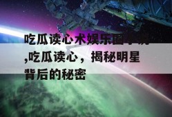 吃瓜读心术娱乐圈小说,吃瓜读心，揭秘明星背后的秘密