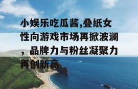 小娱乐吃瓜酱,叠纸女性向游戏市场再掀波澜，品牌力与粉丝凝聚力再创新高