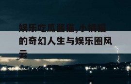 娱乐吃瓜酱猫,小橘猫的奇幻人生与娱乐圈风云