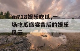 m718娱乐吃瓜,一场吃瓜盛宴背后的娱乐风云