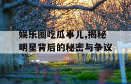 娱乐圈吃瓜事儿,揭秘明星背后的秘密与争议
