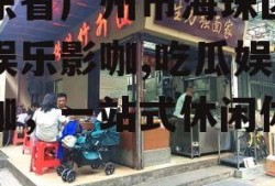 广东省广州市海珠区吃瓜娱乐影咖,吃瓜娱乐影咖，一站式休闲体验