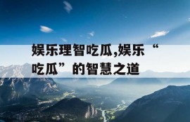 娱乐理智吃瓜,娱乐“吃瓜”的智慧之道
