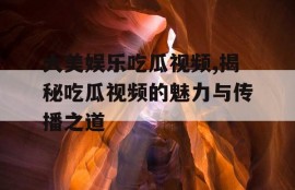 大美娱乐吃瓜视频,揭秘吃瓜视频的魅力与传播之道