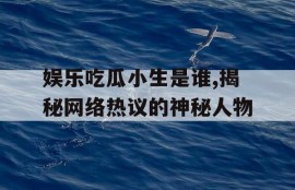 娱乐吃瓜小生是谁,揭秘网络热议的神秘人物