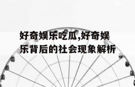 好奇娱乐吃瓜,好奇娱乐背后的社会现象解析