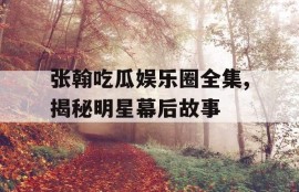 张翰吃瓜娱乐圈全集,揭秘明星幕后故事