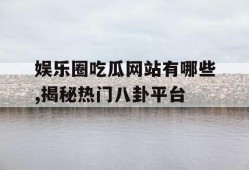 娱乐圈吃瓜网站有哪些,揭秘热门八卦平台