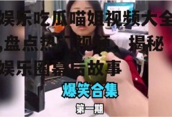 娱乐吃瓜喵姐视频大全,盘点热门视频，揭秘娱乐圈幕后故事