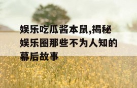 娱乐吃瓜酱本鼠,揭秘娱乐圈那些不为人知的幕后故事