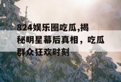 824娱乐圈吃瓜,揭秘明星幕后真相，吃瓜群众狂欢时刻