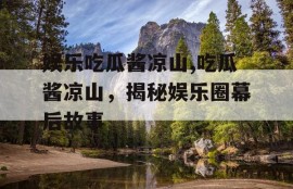 娱乐吃瓜酱凉山,吃瓜酱凉山，揭秘娱乐圈幕后故事
