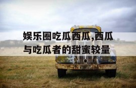 娱乐圈吃瓜西瓜,西瓜与吃瓜者的甜蜜较量