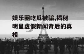 娱乐圈吃瓜被骗,揭秘明星虚假新闻背后的真相