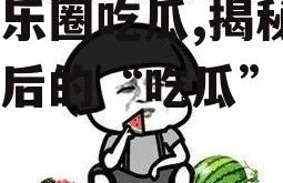 娱乐乐圈吃瓜,揭秘明星背后的“吃瓜”故事