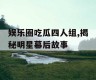 娱乐圈吃瓜四人组,揭秘明星幕后故事