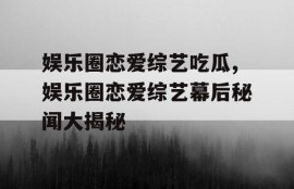 娱乐圈恋爱综艺吃瓜,娱乐圈恋爱综艺幕后秘闻大揭秘