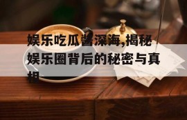 娱乐吃瓜酱深海,揭秘娱乐圈背后的秘密与真相