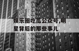 娱乐圈吃瓜公众号,明星背后的那些事儿