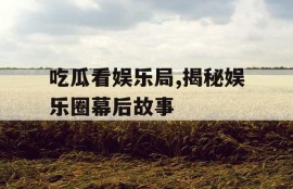 吃瓜看娱乐局,揭秘娱乐圈幕后故事