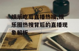 娱乐吃瓜直播热搜,娱乐圈热搜背后的直播现象解析