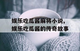 娱乐吃瓜酱麻将小说,娱乐吃瓜酱的传奇故事