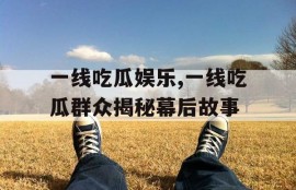 一线吃瓜娱乐,一线吃瓜群众揭秘幕后故事