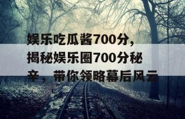 娱乐吃瓜酱700分,揭秘娱乐圈700分秘辛，带你领略幕后风云