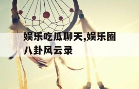 娱乐吃瓜聊天,娱乐圈八卦风云录