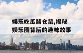 娱乐吃瓜酱仓鼠,揭秘娱乐圈背后的趣味故事