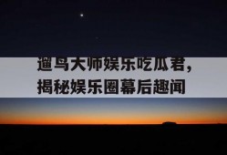 遛鸟大师娱乐吃瓜君,揭秘娱乐圈幕后趣闻