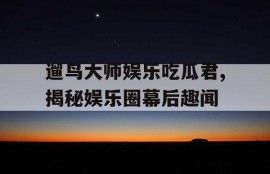 遛鸟大师娱乐吃瓜君,揭秘娱乐圈幕后趣闻