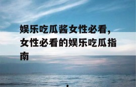 娱乐吃瓜酱女性必看,女性必看的娱乐吃瓜指南