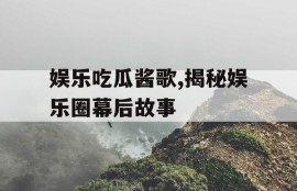 娱乐吃瓜酱歌,揭秘娱乐圈幕后故事
