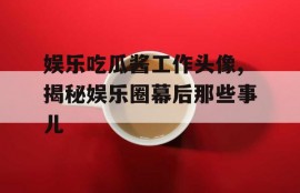 娱乐吃瓜酱工作头像,揭秘娱乐圈幕后那些事儿